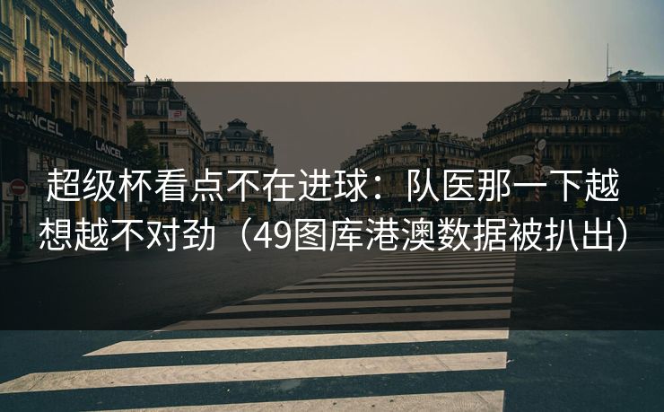 超级杯看点不在进球：队医那一下越想越不对劲（49图库港澳数据被扒出）