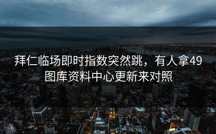 拜仁临场即时指数突然跳，有人拿49图库资料中心更新来对照