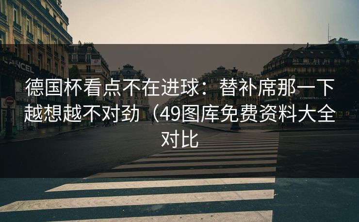 德国杯看点不在进球：替补席那一下越想越不对劲（49图库免费资料大全对比