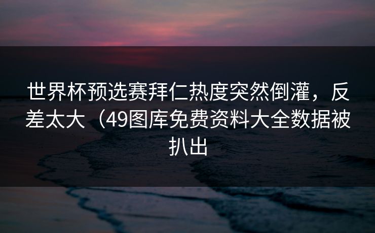世界杯预选赛拜仁热度突然倒灌,反差太大(49图库免费资料大全数据被扒出 第1张 世界杯预选赛拜仁热度突然倒灌,反差太大(49图库免费资料大全数据被扒出 第1张